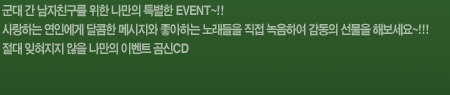 군대 간 남자친구를 위한 나만의 특별한 EVENT~!! 사랑하는 연인에게 달콤한 메시지와 좋아하는 노래들을 직접 녹음하여 감동의 선물을 해보세요~!!! 절대 잊혀지지 않을 나만의 이벤트 곰신CD