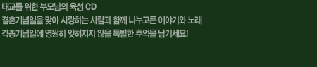 태교를 위한 부모님의 육성CD. 결혼기념일을 맞아 사랑하는 사람과 함께 나누고픈 이야기와 노래. 각종기념일에 영원히 잊혀지지 않을 특별한 추억을 남기세요!