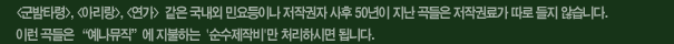 군밤타령, 아리랑, 연가 같은 국내외 민요등이나 저작권자 사후 50년이 지난 곡들은 저작권료가 따로 들지 않습니다. 이런 곡들은 예나뮤직에 지불하는 순수제작비만 처리하시면 됩니다.
