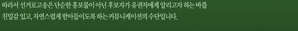 따라서 선거로고송은 단순한 홍보물이 아닌 후보자가 유권자에게 알리고자 하는 바를 친밀감 있고, 자연스럽게 받아들이도록 하는 커뮤니케이션의 수단입니다.